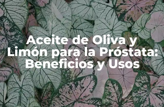 Aceite de Oliva y Limón para la Próstata: Beneficios y Usos