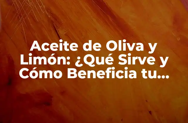 Aceite de Oliva y Limón: ¿qué Sirve y Cómo Beneficia Tu Salud?
