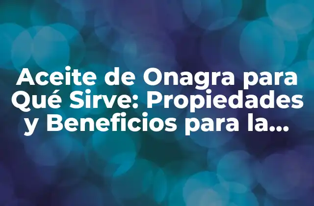 Aceite de Onagra para Qué Sirve: Propiedades y Beneficios para la Salud