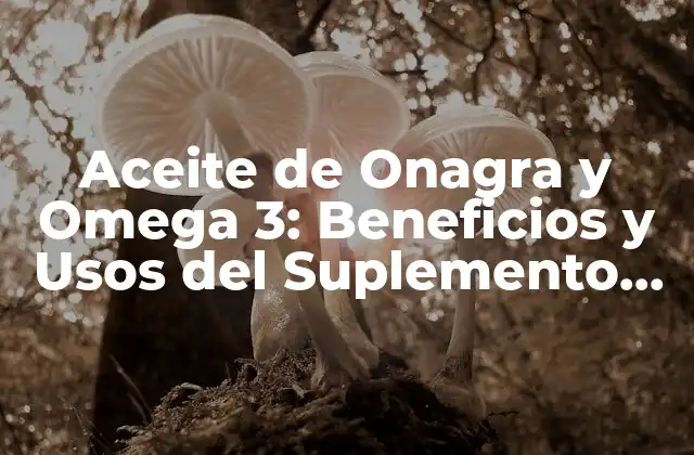 Aceite de Onagra y Omega 3: Beneficios y Usos Del Suplemento Natural