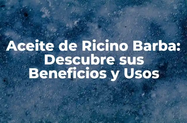 Aceite de Ricino Barba: Descubre Sus Beneficios y Usos 2 Propiedades del Aceite de Ricino Barba