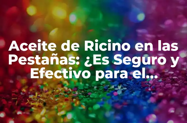 Aceite de Ricino en las Pestañas: ¿es Seguro y Efectivo para el Crecimiento?