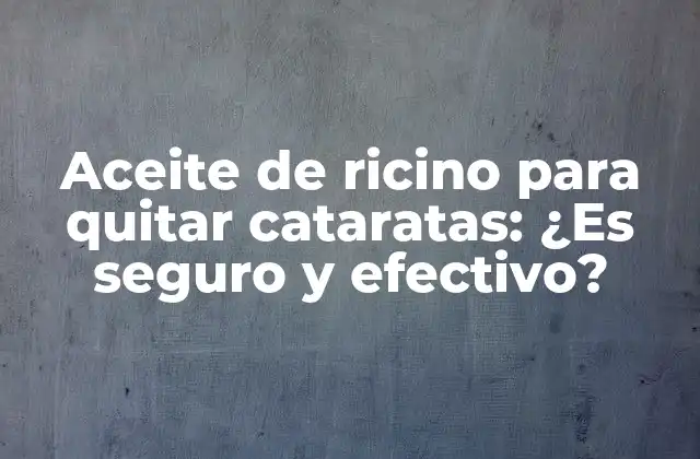 Aceite de Ricino para Quitar Cataratas: ¿es Seguro y Efectivo?