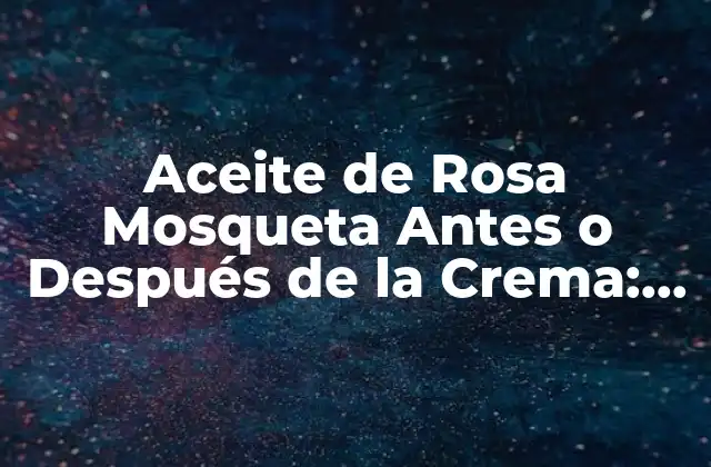 Aceite de Rosa Mosqueta Antes o Después de la Crema: ¿cuál es el Mejor Momento de Aplicación?
