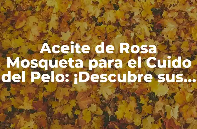 Aceite de Rosa Mosqueta para el Cuido Del Pelo: ¡descubre Sus Beneficios!