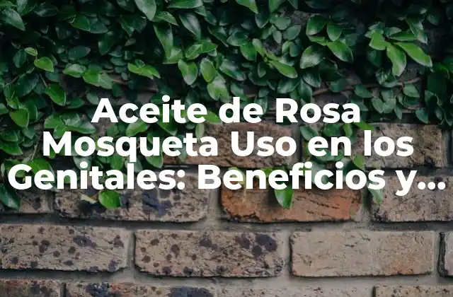 Aceite de Rosa Mosqueta Uso en los Genitales: Beneficios y Cuidados