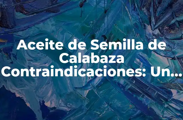 Aceite de Semilla de Calabaza Contraindicaciones: un Análisis Completo