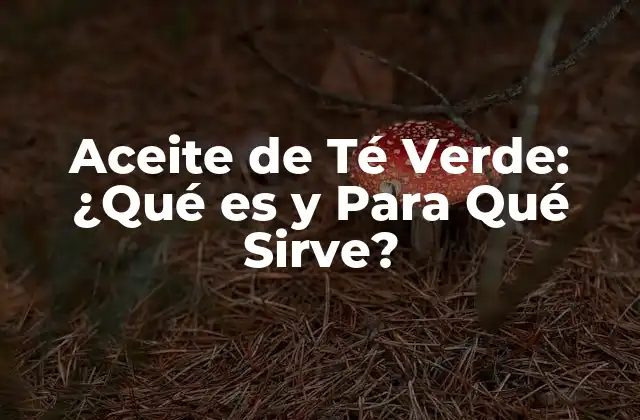 Aceite de Té Verde: ¿qué es y para Qué Sirve?