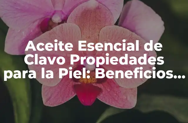 Aceite Esencial de Clavo Propiedades para la Piel: Beneficios y Usos