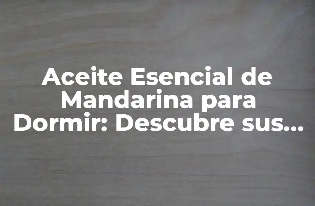 Aceite Esencial de Mandarina para Dormir: Descubre Sus Beneficios