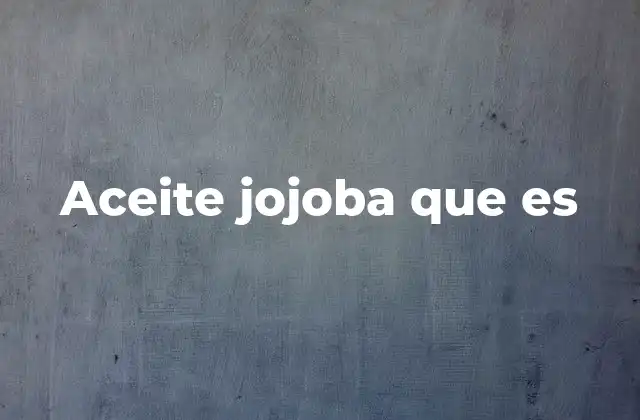Aceite Jojoba que es 2 Propiedades del aceite de jojoba y su importancia en la cosmética natural