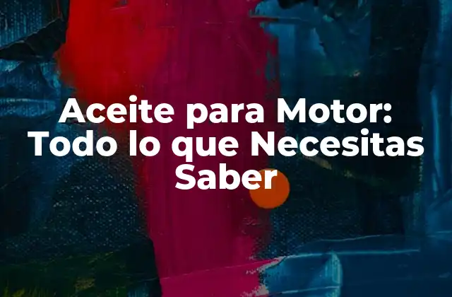 Aceite para Motor: Todo Lo que Necesitas Saber