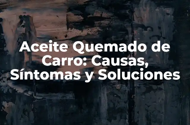 Aceite Quemado de Carro: Causas, Síntomas y Soluciones 2 ¿Qué es el Aceite Quemado de Carro?