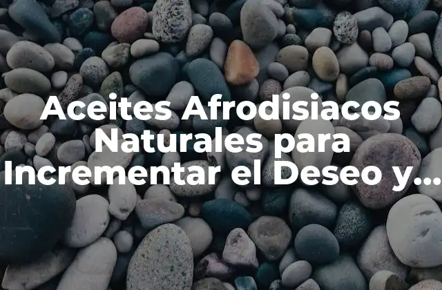 Aceites Afrodisiacos Naturales para Incrementar el Deseo y la Pasión