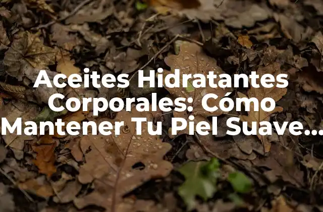 Aceites Hidratantes Corporales: Cómo Mantener Tu Piel Suave y Sana