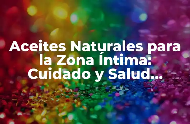 Aceites Naturales para la Zona Íntima: Cuidado y Salud Integral
