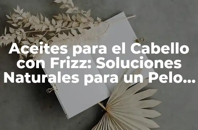 Aceites para el Cabello con Frizz: Soluciones Naturales para un Pelo Saudable