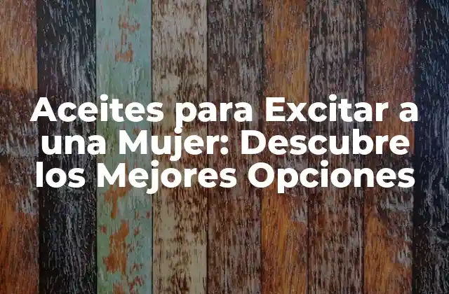Aceites para Excitar a una Mujer: Descubre los Mejores Opciones