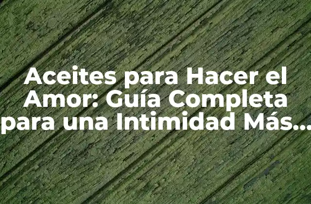 Aceites para Hacer el Amor: Guía Completa para una Intimidad Más Placerosa