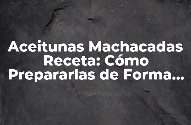 Aceitunas Machacadas Receta: Cómo Prepararlas de Forma Tradicional