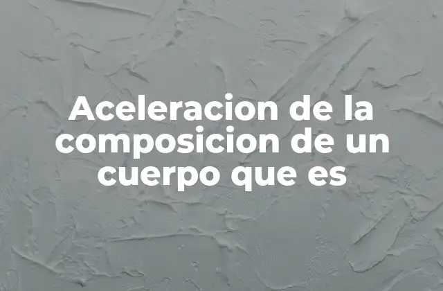Aceleracion de la Composicion de un Cuerpo que es