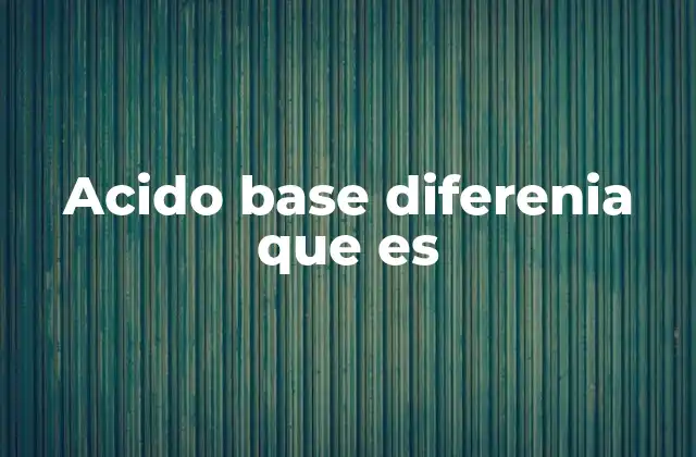 Acido Base Diferenia que es
