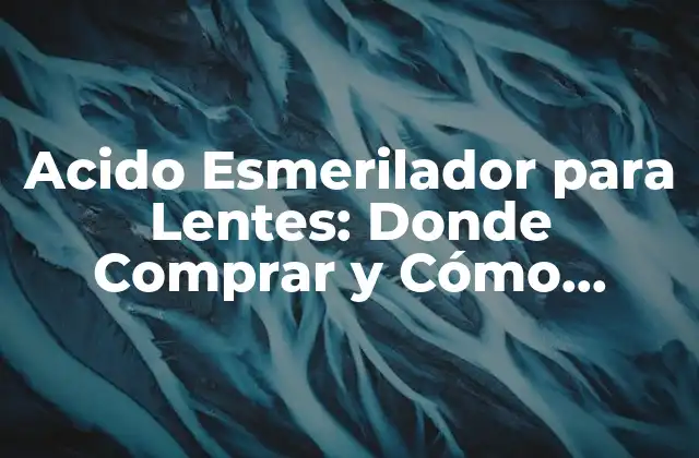 Acido Esmerilador para Lentes: Donde Comprar y Cómo Utilizarlo 2 ¿Qué es un Ácido Esmerilador para Lentes?