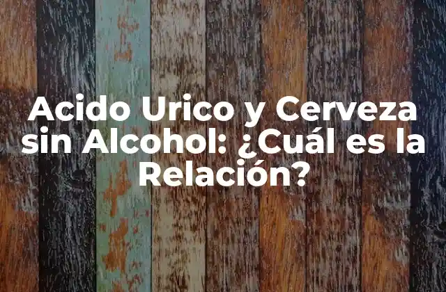 Acido Urico y Cerveza sin Alcohol: ¿cuál es la Relación?