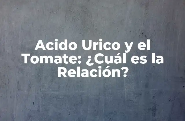 Acido Urico y el Tomate: ¿cuál es la Relación?