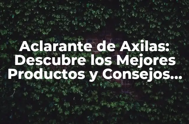 Aclarante de Axilas: Descubre los Mejores Productos y Consejos para un Fresco y Seguro Uso