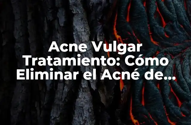Acne Vulgar Tratamiento: Cómo Eliminar el Acné de Manera Efectiva