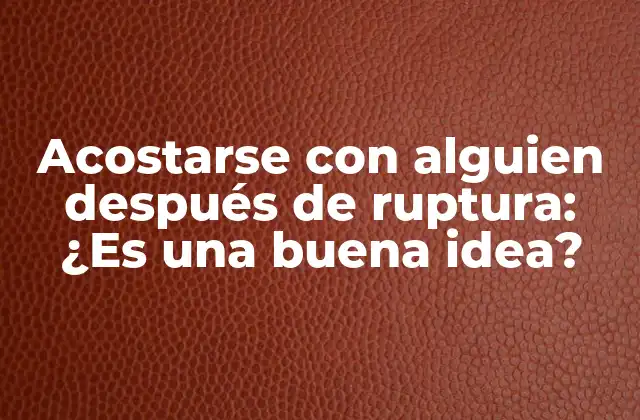Acostarse con Alguien Después de Ruptura: ¿es una Buena Idea?