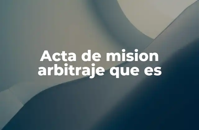 Importancia del acta de misión en el proceso de arbitraje