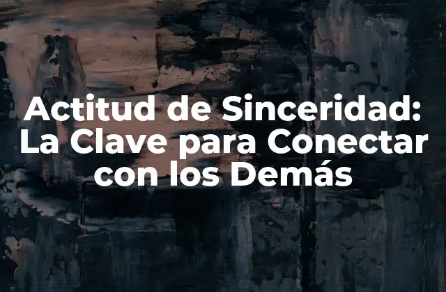 Actitud de Sinceridad: la Clave para Conectar con los Demás