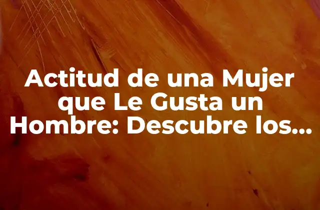 Actitud de una Mujer que Le Gusta un Hombre: Descubre los Signos Ocultos