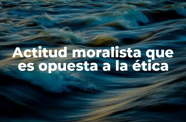 Actitud Moralista que es Opuesta a la Ética 2 La diferencia entre juicios éticos y juicios moralistas