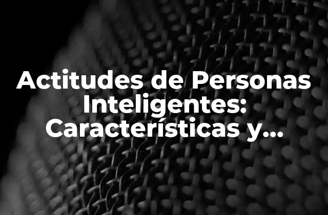 Actitudes de Personas Inteligentes: Características y Hábitos de los Más Brillantes