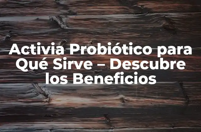 Activia Probiótico para Qué Sirve – Descubre los Beneficios