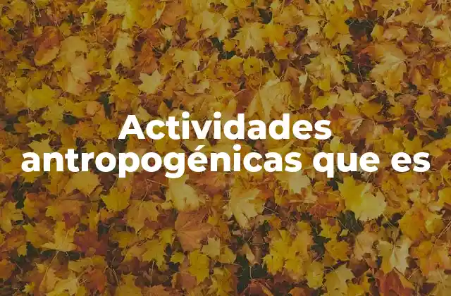 Actividades Antropogénicas que es