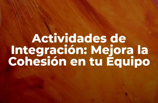 Actividades de Integración: Mejora la Cohesión en Tu Equipo