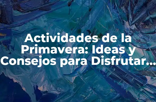 Actividades de la Primavera: Ideas y Consejos para Disfrutar Al Máximo Esta Estación