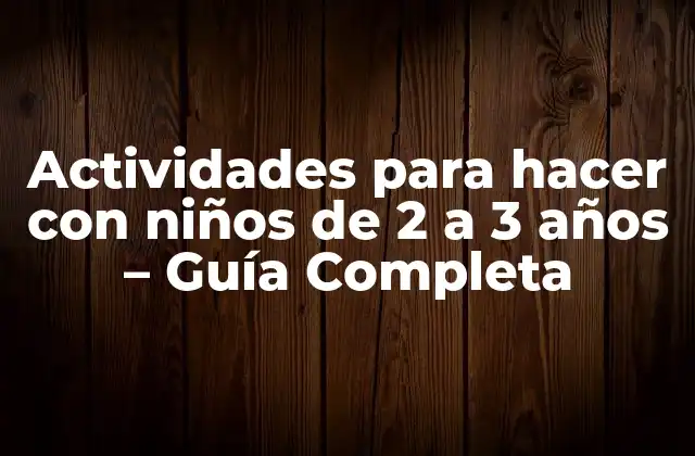 Actividades para Hacer con Niños de 2 a 3 Años – Guía Completa