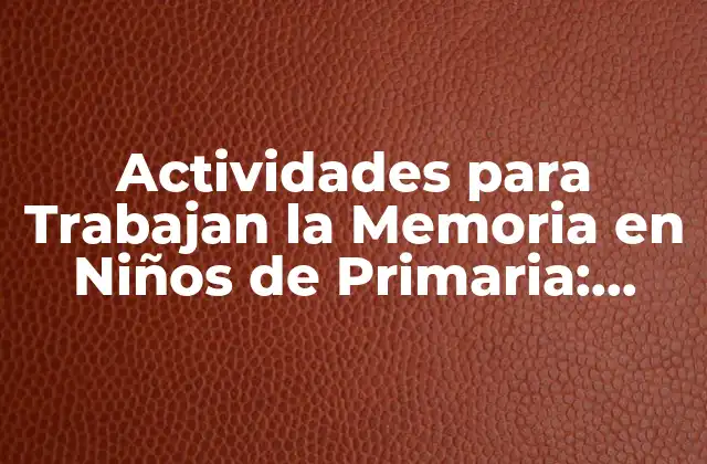 Actividades para Trabajan la Memoria en Niños de Primaria: Mejora la Capacitación Cognitiva