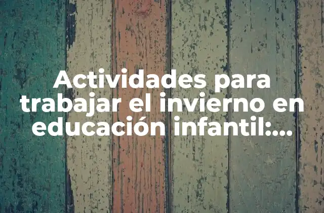 Actividades para Trabajar el Invierno en Educación Infantil: Ideas y Recursos para Niños de 3 a 6 Años