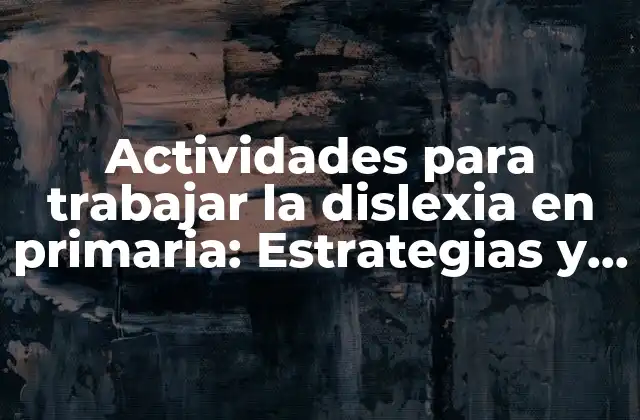 Actividades para Trabajar la Dislexia en Primaria: Estrategias y Recursos para Apoyar a los Estudiantes