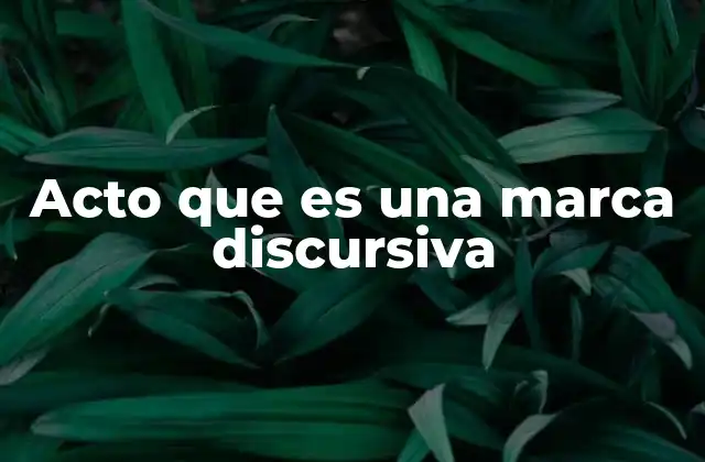 Acto que es una Marca Discursiva