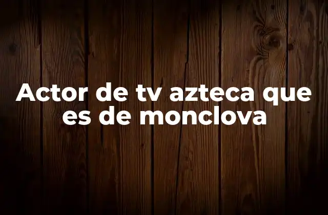 Actor de Tv Azteca que es de Monclova