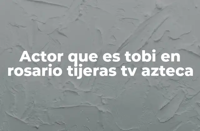 Actor que es Tobi en Rosario Tijeras Tv Azteca