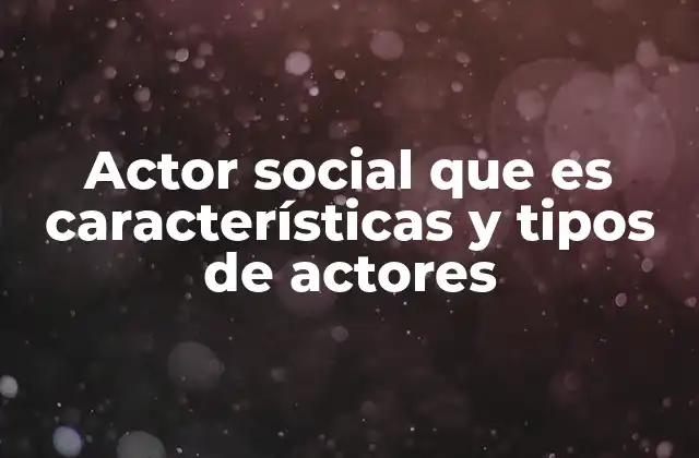 Actor Social que es Características y Tipos de Actores
