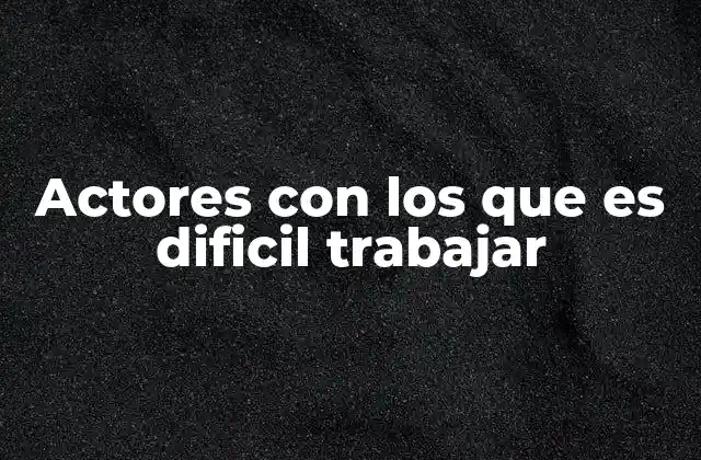 Actores con los que es Dificil Trabajar